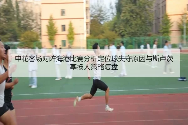 申花客场对阵海港比赛分析定位球失守原因与斯卢茨基换人策略复盘