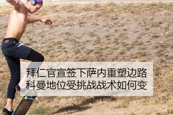 拜仁官宣签下萨内重塑边路 科曼地位受挑战战术如何变