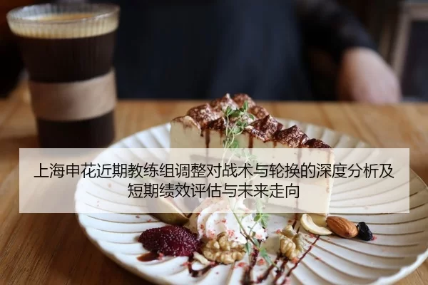 上海申花近期教练组调整对战术与轮换的深度分析及短期绩效评估与未来走向