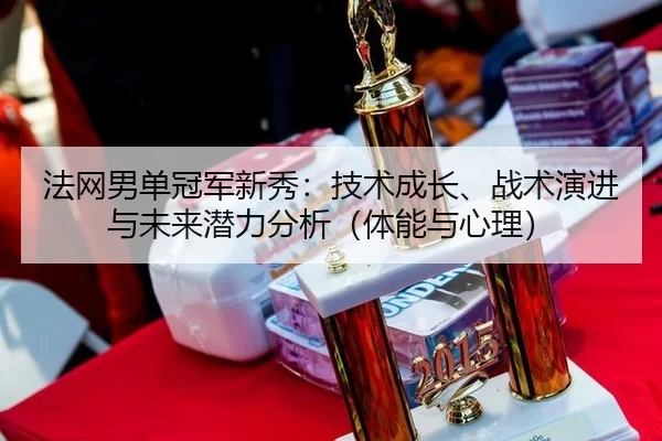 法网男单冠军新秀：技术成长、战术演进与未来潜力分析（体能与心理）