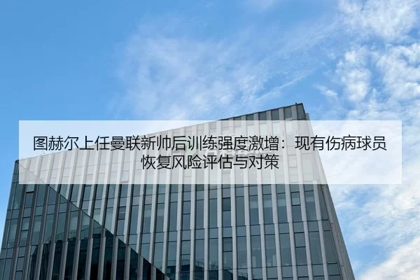 图赫尔上任曼联新帅后训练强度激增：现有伤病球员恢复风险评估与对策