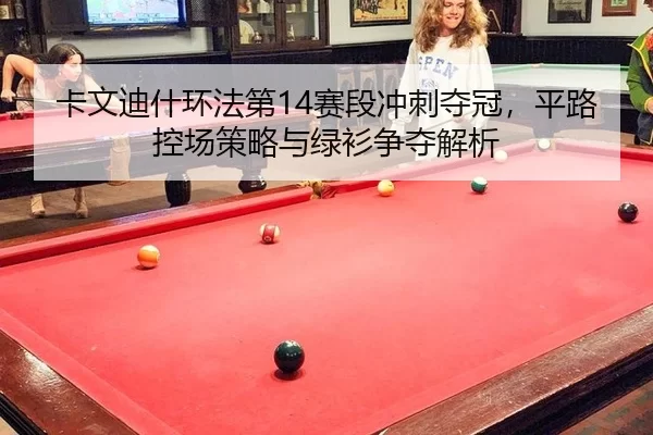 卡文迪什环法第14赛段冲刺夺冠，平路控场策略与绿衫争夺解析