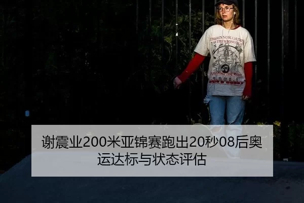 谢震业200米亚锦赛跑出20秒08后奥运达标与状态评估