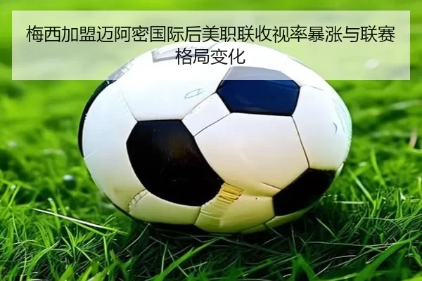 梅西加盟迈阿密国际后美职联收视率暴涨与联赛格局变化